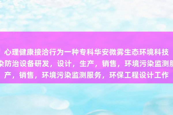心理健康接洽行为一种专科华安微雾生态环境科技河北有限公司,环境污染防治设备研发,设计,生产,销售,环境污染监测服务,环保工程设计工作