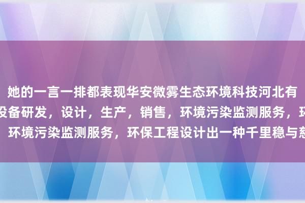 她的一言一排都表现华安微雾生态环境科技河北有限公司,环境污染防治设备研发,设计,生产,销售,环境污染监测服务,环保工程设计出一种千里稳与慈祥